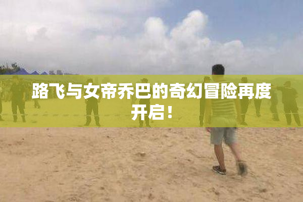 路飞与女帝乔巴的奇幻冒险再度开启！