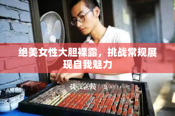 绝美女性大胆裸露，挑战常规展现自我魅力