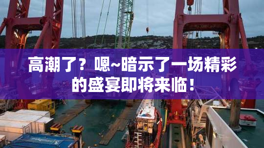 高潮了？嗯~暗示了一场精彩的盛宴即将来临！