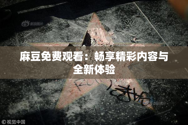 麻豆免费观看：畅享精彩内容与全新体验