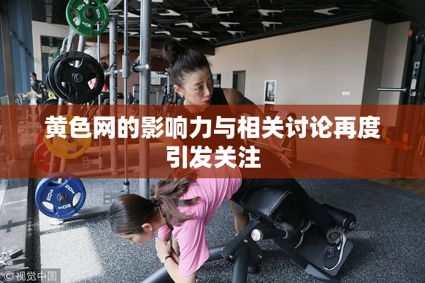 黄色网的影响力与相关讨论再度引发关注