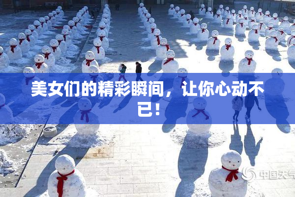 美女们的精彩瞬间，让你心动不已！