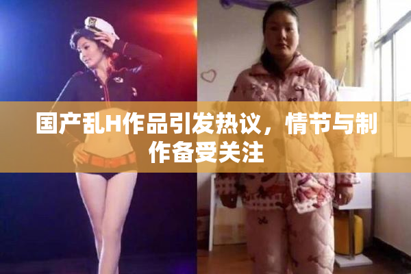 国产乱H作品引发热议，情节与制作备受关注
