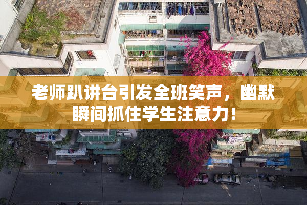 老师趴讲台引发全班笑声，幽默瞬间抓住学生注意力！