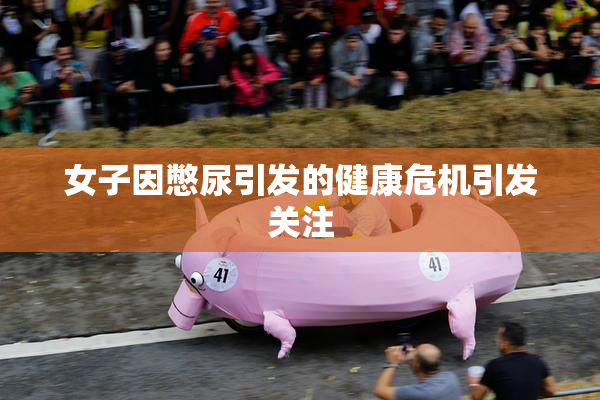 女子因憋尿引发的健康危机引发关注