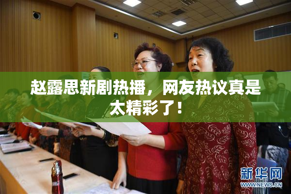 赵露思新剧热播，网友热议真是太精彩了！