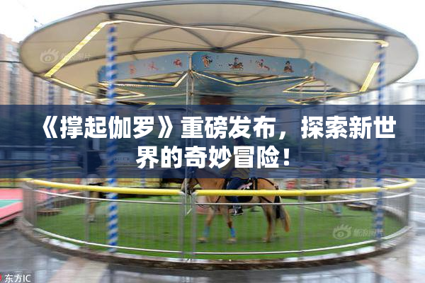 《撑起伽罗》重磅发布，探索新世界的奇妙冒险！