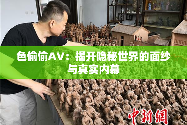 色偷偷AV：揭开隐秘世界的面纱与真实内幕