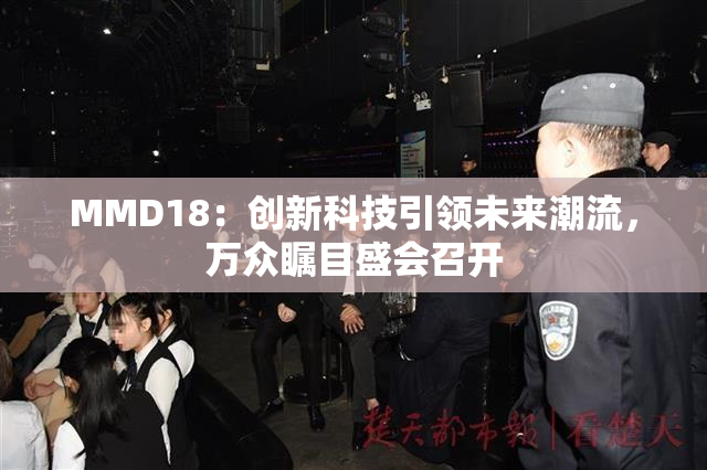 MMD18：创新科技引领未来潮流，万众瞩目盛会召开