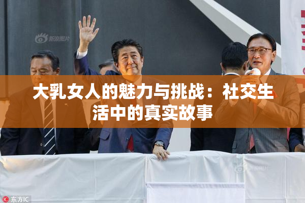 大乳女人的魅力与挑战：社交生活中的真实故事