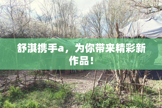 舒淇携手a，为你带来精彩新作品！