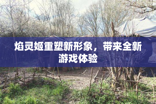 焰灵姬重塑新形象，带来全新游戏体验