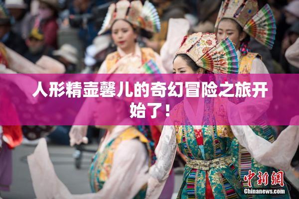 人形精壶馨儿的奇幻冒险之旅开始了！