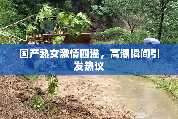 国产熟女激情四溢，高潮瞬间引发热议