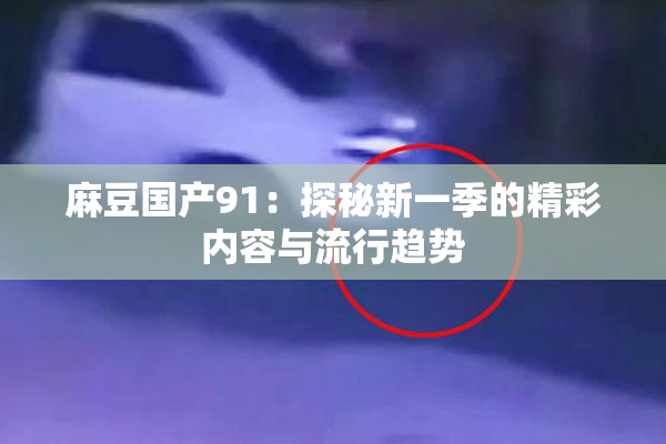 麻豆国产91：探秘新一季的精彩内容与流行趋势