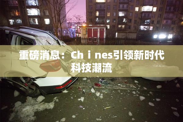 重磅消息：Chⅰnes引领新时代科技潮流