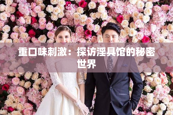 重口味刺激：探访淫具馆的秘密世界