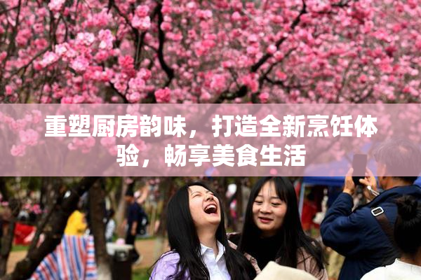 重塑厨房韵味，打造全新烹饪体验，畅享美食生活