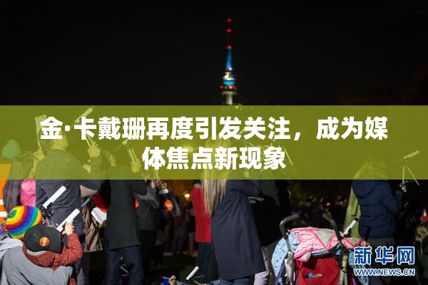 金·卡戴珊再度引发关注，成为媒体焦点新现象