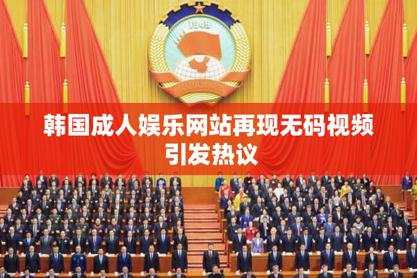 韩国成人娱乐网站再现无码视频 引发热议