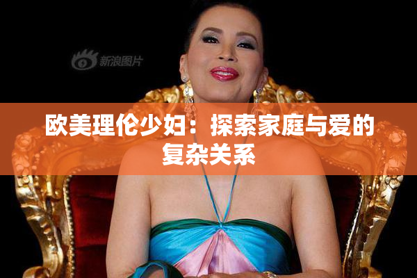 欧美理伦少妇：探索家庭与爱的复杂关系