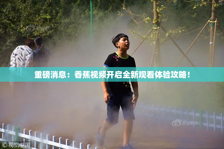 重磅消息：香蕉视频开启全新观看体验攻略！