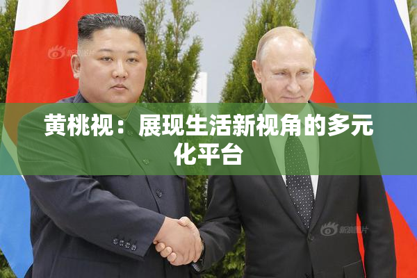 黄桃视：展现生活新视角的多元化平台