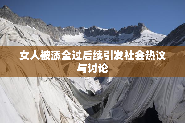 女人被添全过后续引发社会热议与讨论