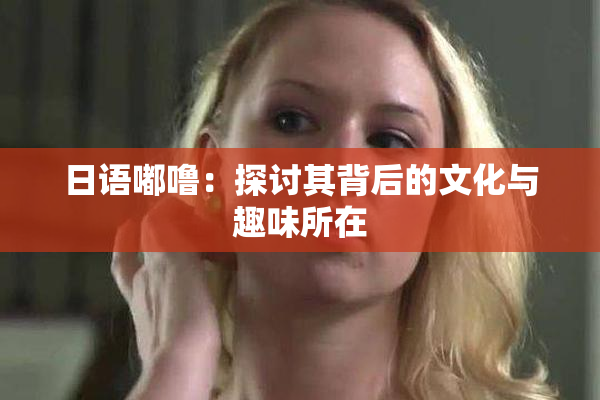 日语嘟噜：探讨其背后的文化与趣味所在