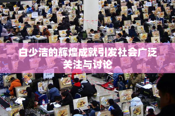 白少洁的辉煌成就引发社会广泛关注与讨论