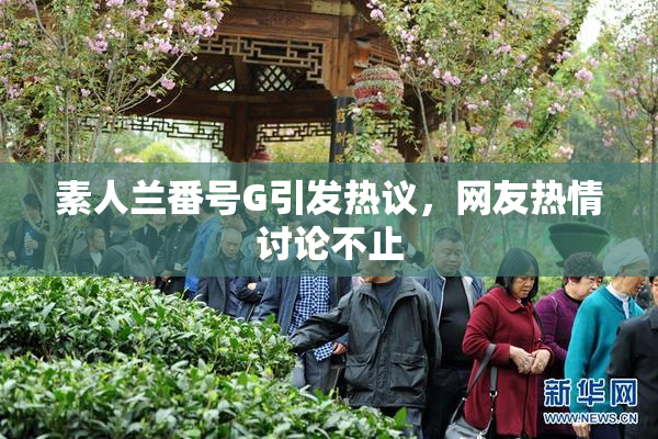素人兰番号G引发热议，网友热情讨论不止
