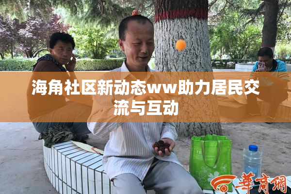海角社区新动态ww助力居民交流与互动