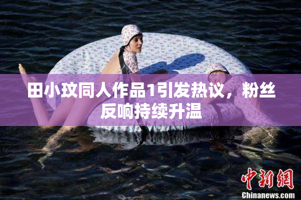 田小玟同人作品1引发热议，粉丝反响持续升温