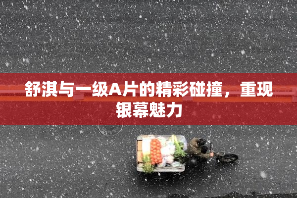 舒淇与一级A片的精彩碰撞，重现银幕魅力