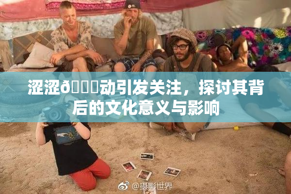 涩涩🔞动引发关注，探讨其背后的文化意义与影响
