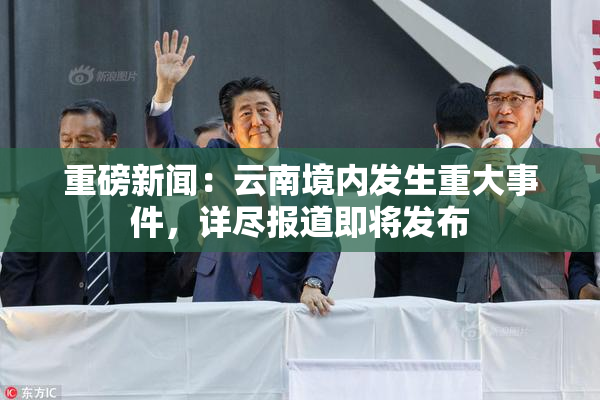 重磅新闻：云南境内发生重大事件，详尽报道即将发布