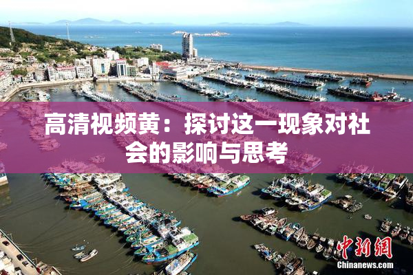 高清视频黄：探讨这一现象对社会的影响与思考