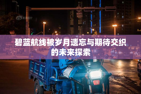 碧蓝航线被岁月遗忘与期待交织的未来探索