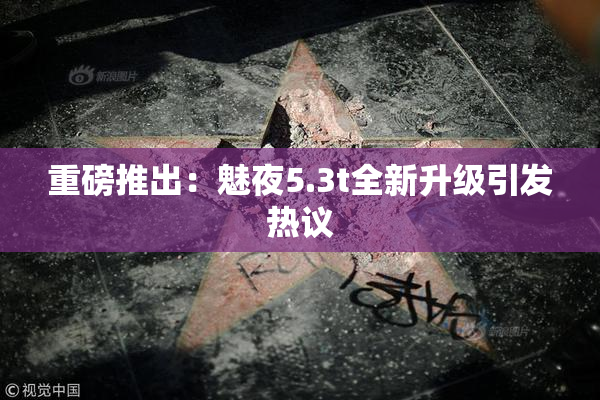 重磅推出：魅夜5.3t全新升级引发热议