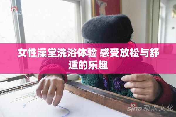 女性澡堂洗浴体验 感受放松与舒适的乐趣