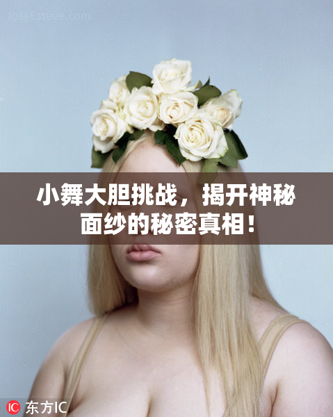 小舞大胆挑战，揭开神秘面纱的秘密真相！