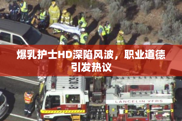 爆乳护士HD深陷风波，职业道德引发热议
