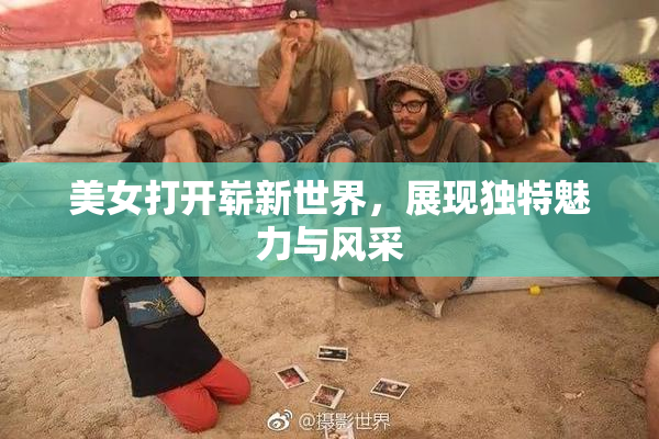 美女打开崭新世界，展现独特魅力与风采