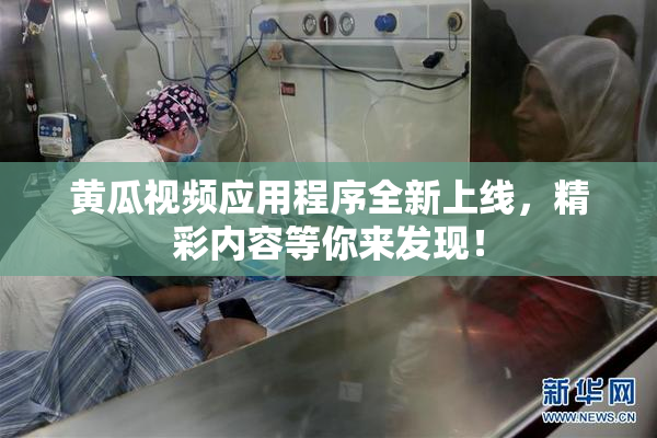 黄瓜视频应用程序全新上线，精彩内容等你来发现！