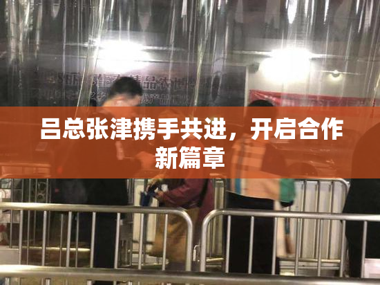 吕总张津携手共进，开启合作新篇章