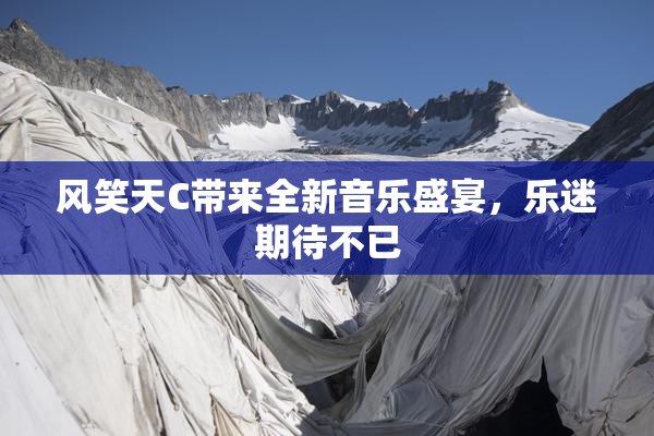 风笑天C带来全新音乐盛宴，乐迷期待不已