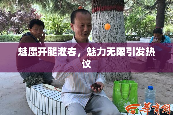 魅魔开腿灌春，魅力无限引发热议