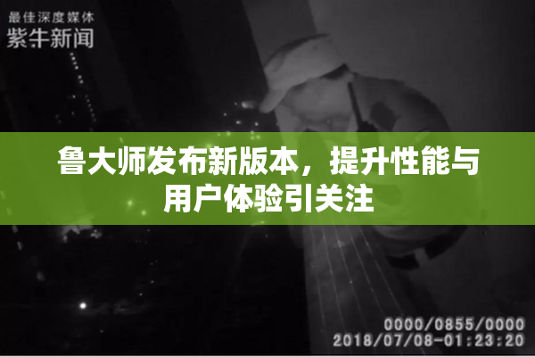 鲁大师发布新版本，提升性能与用户体验引关注