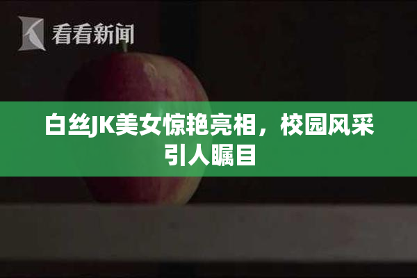 白丝JK美女惊艳亮相，校园风采引人瞩目