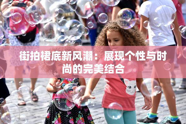 街拍裙底新风潮：展现个性与时尚的完美结合